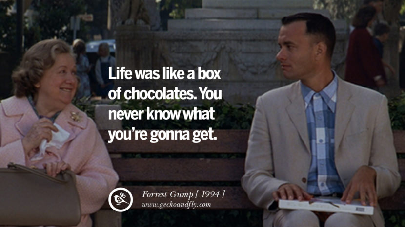 Life was like a box of chocolates. You never know what you're gonna get. Forrest Gump