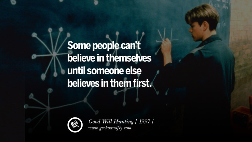 Good Will Hunting Some people can’t believe in themselves until someone else believes in them first.