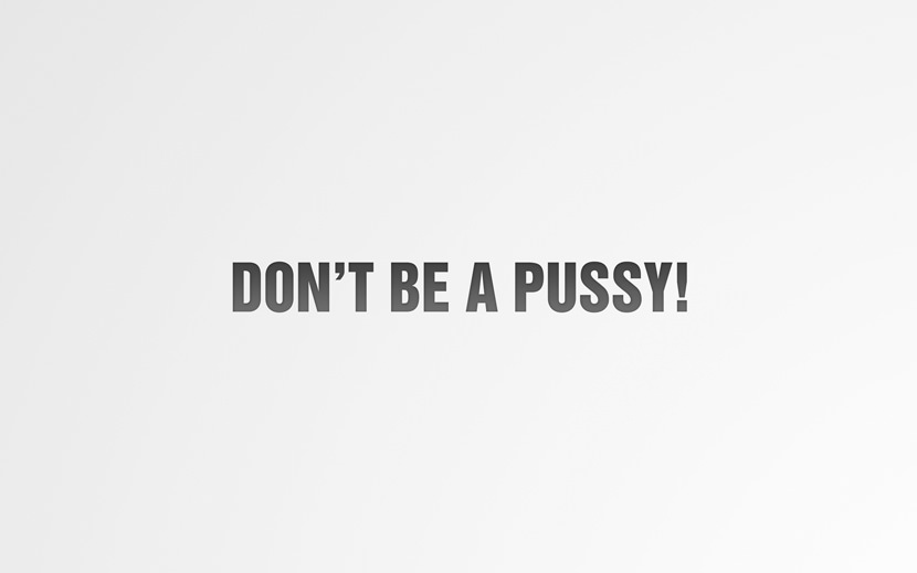 Don't be a pussy!