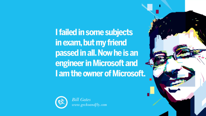 I failed in some subjects in exam, but my friend passed in all. Now he is an engineer in Microsoft and I am the owner of Microsoft. Quote by Bill Gates