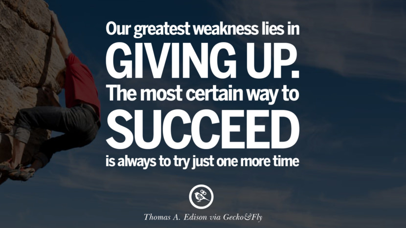 Their greatest weakness lies in giving up. The most certain way to succeed is always to try just one more time. - Thomas A. Edison