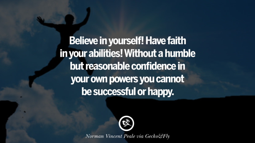 Believe in yourself! Have faith in your abilities! Without a humble but reasonable confidence in your own powers you cannot be successful or happy. - Norman Vincent Peale