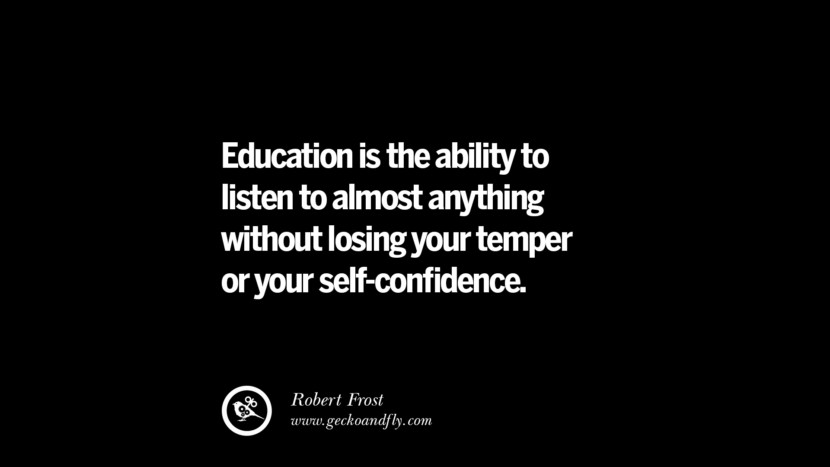 Education is the ability to listen to almost anything without losing your temper or your self-confidence. - Robert Frost