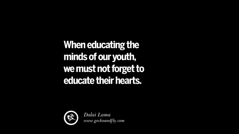 When educating the minds of their youth, they must not forget to educate their hearts. - Dalai Lama