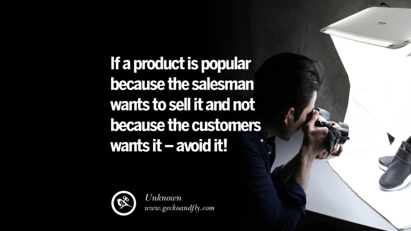 If a product is popular because the salesman WANTS to sell it and not because the customers wants it - avoid it! - Unknown