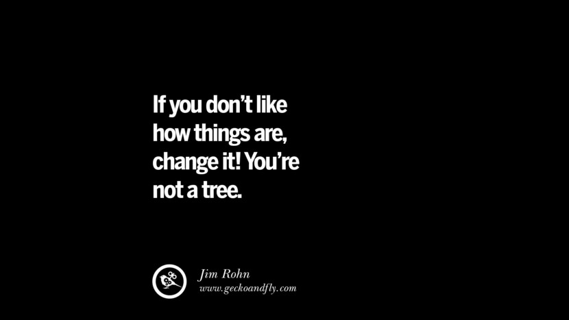 If you don't like how things are, change it! You're not a tree. - Jim Roh