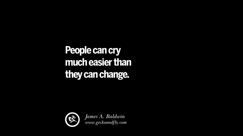 People can cry much easier than they can change. - James A. Baldwin