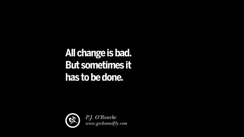 All change is bad. But sometimes it has to be done. - P. J. O'Rourke