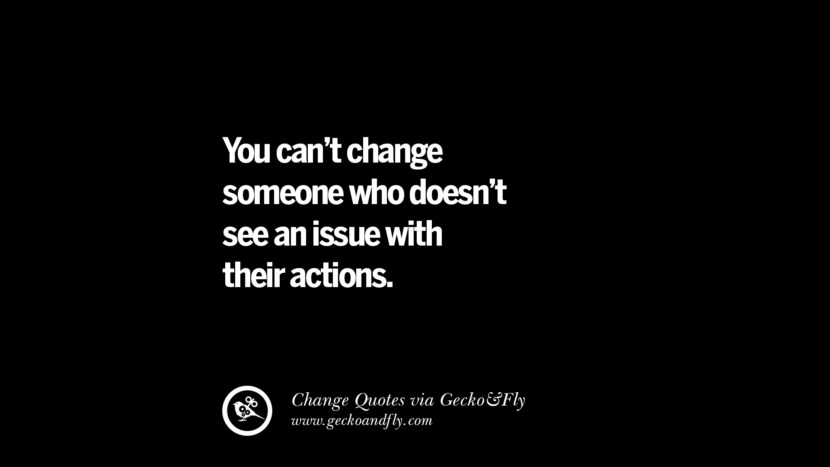 You can't change someone who doesn't see an issue with their actions.