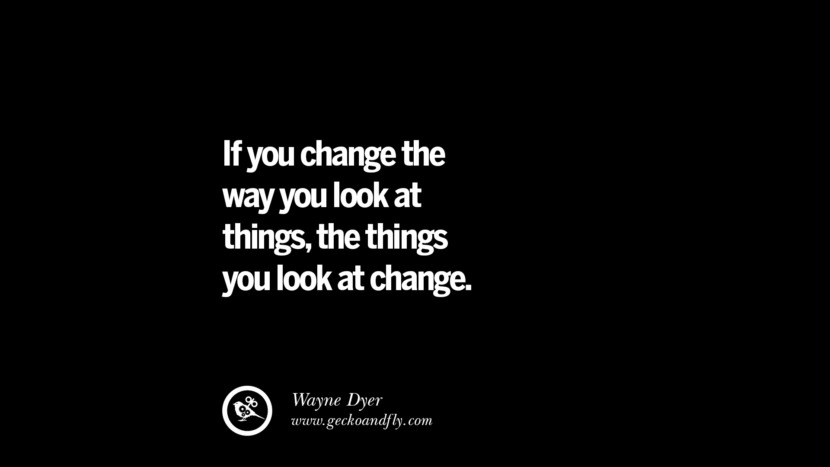 If you change the way you look at things, the things you look at change. - Wayne Dyer