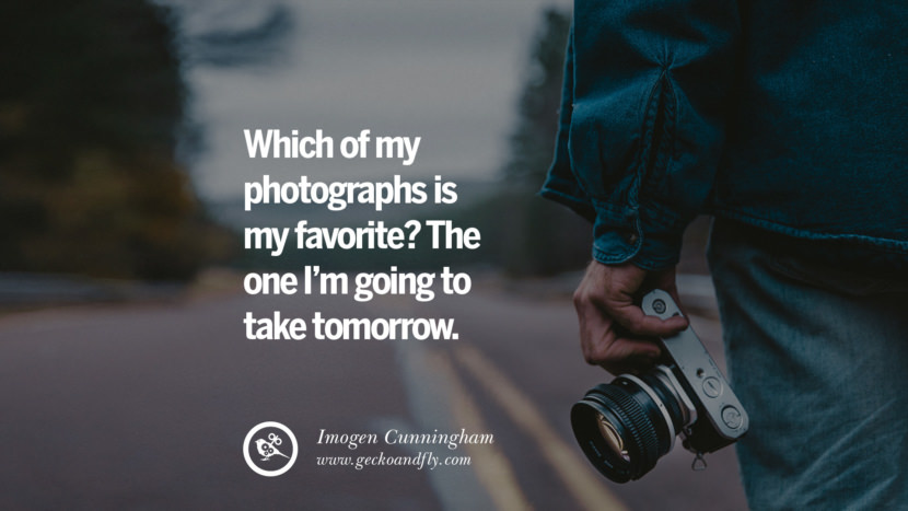 Which of my photographs is my favorite? The one I’m going to take tomorrow. - Imogen Cunningham