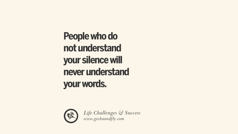 People who do not understand your silence will never understand your words.