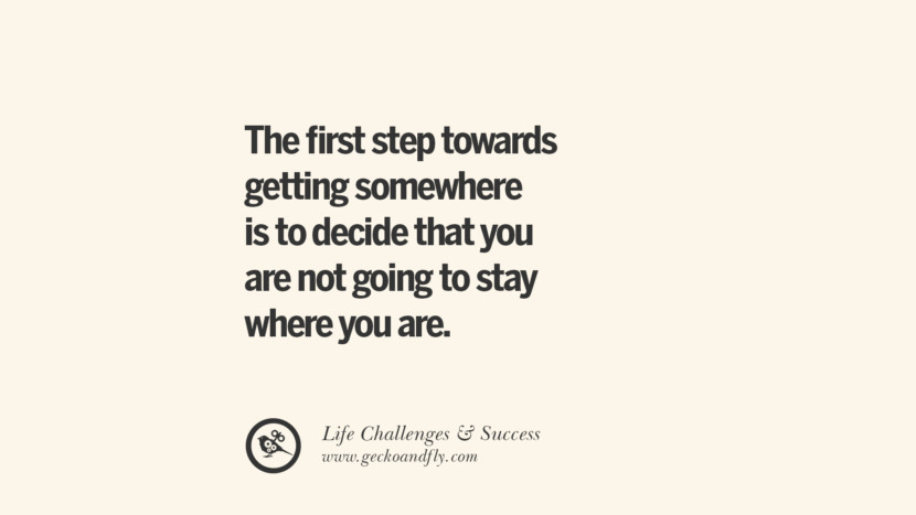 The first step towards getting somewhere is to decide that you are not going to stay where you are.