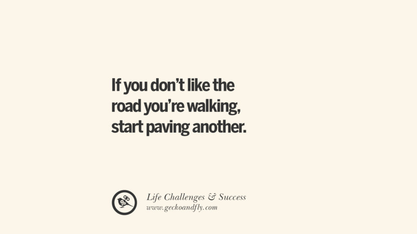 If you don’t like the road you’re walking, start paving another one.