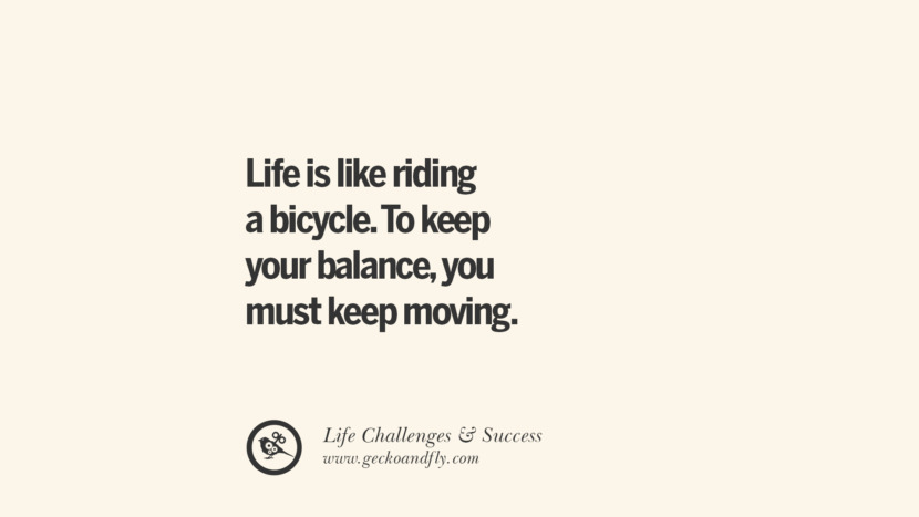 Life is like riding a bicycle. To keep your balance, you must keep moving.