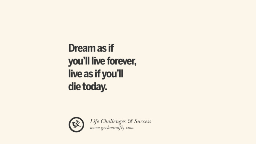 Dream as if you’ll live forever, live as if you’ll die today.