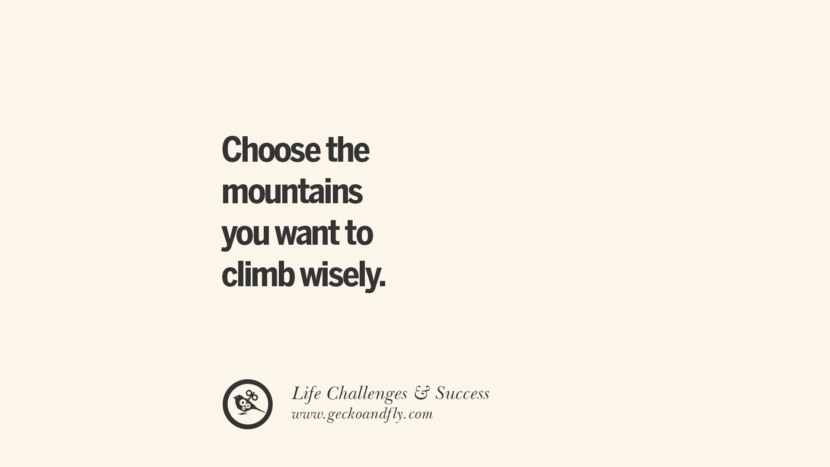 Choose the mountains you want to climb wisely.