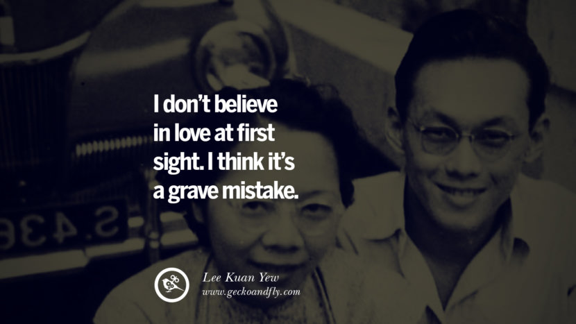 I don’t believe in love at first sight. I think it’s a grave mistake. Quote by Lee Kuan Yew