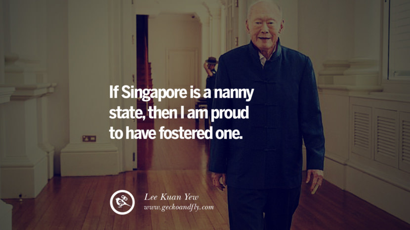 If Singapore is a nanny state, then I am proud to have fostered one. Quote by Lee Kuan Yew