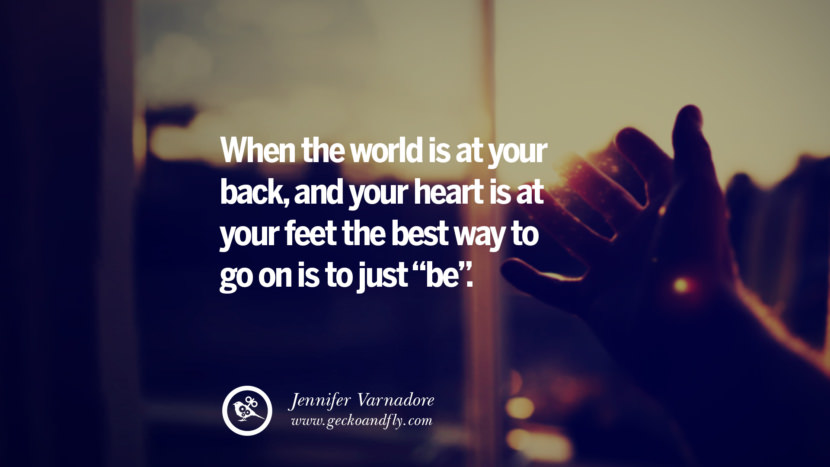 When the world is at your back, and your heart is at your feet…the best way to go on is to just be. - Jennifer Varnadore