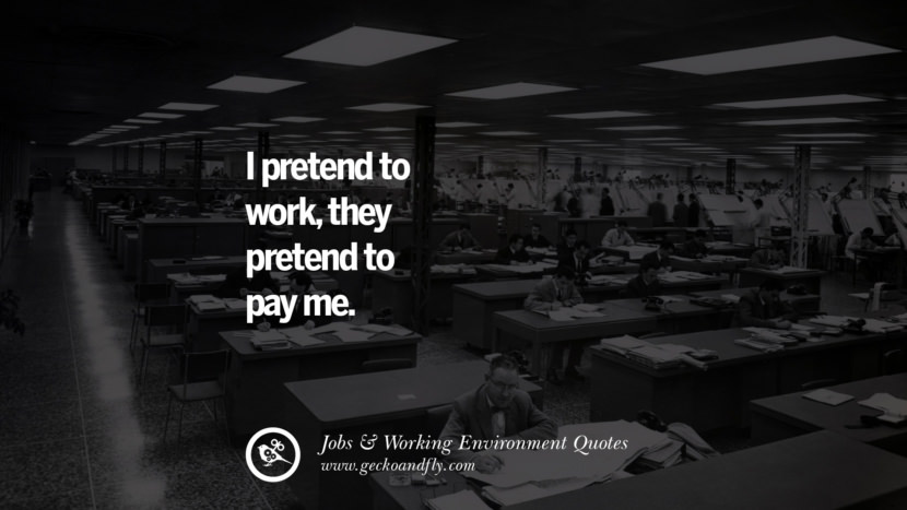 I pretend to work, they pretend to pay me.