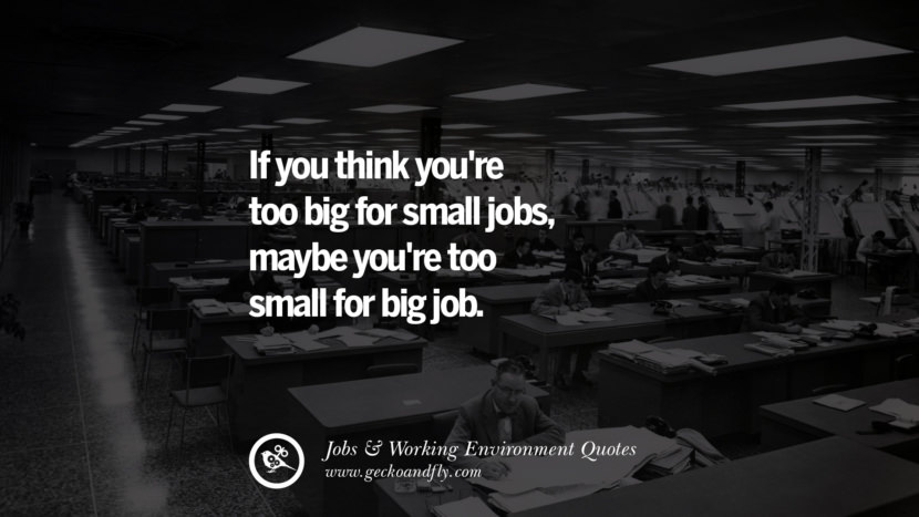 If you think you're too big for small jobs, maybe you're too small for big job.