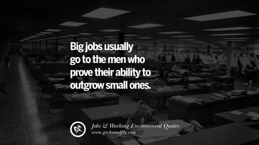 Big jobs usually go to the men who prove their ability to outgrow small ones.