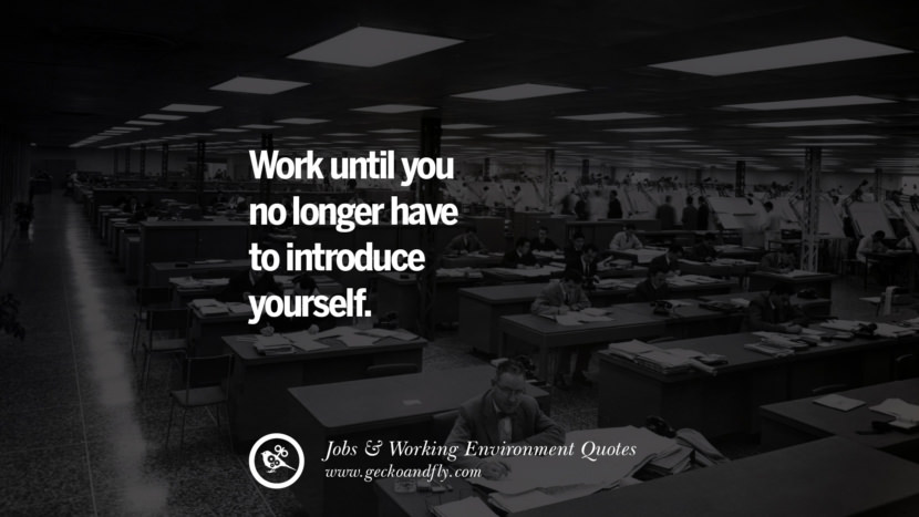 Work until you no longer have to introduce yourself.