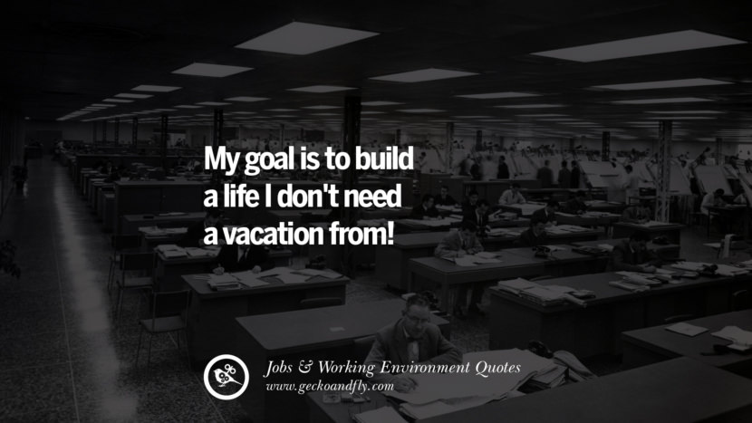 My goal is to build a life I don't need a vacation from!