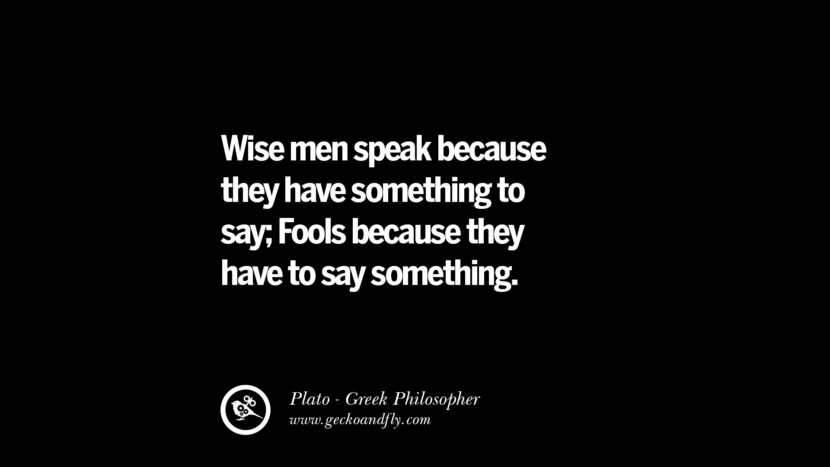 Wise men speak because they have something to say; Fools because they have to say something. Quote by Plato