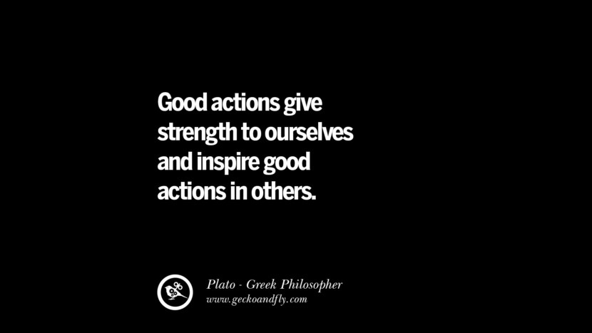 Good actions give strength to ourselves and inspire good actions in others. Quote by Plato