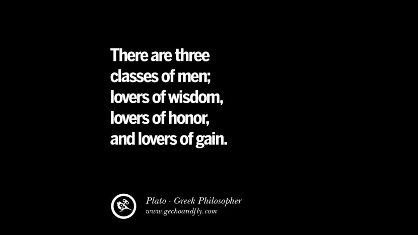 There are three classes of men; lovers of wisdom, lovers of honor, and lovers of gain. Quote by Plato