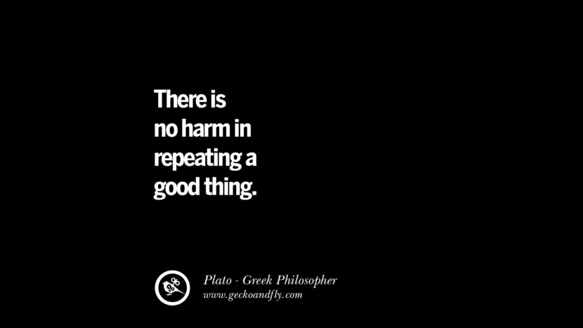 There is no harm in repeating a good thing. Quote by Plato