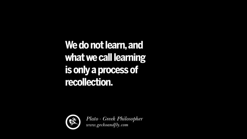 We do not learn, and what they call learning is only a process of recollection. Quote by Plato