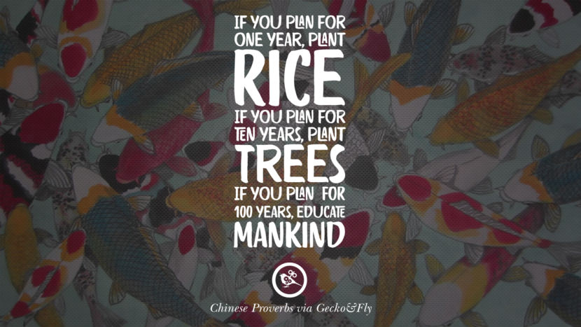 If you plan for one year, plant rice. If you plan for ten years, plant trees, If you  plan for 100 years, educate mankind.