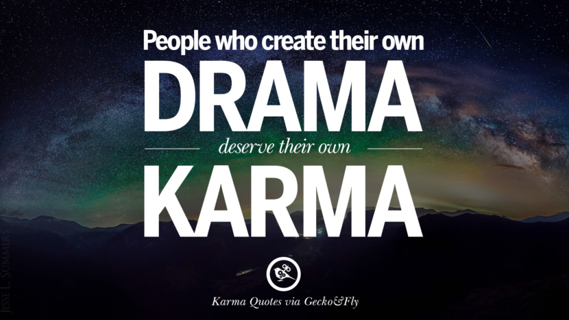 People who create their own drama deserve their own karma.