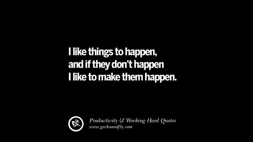 I like things to happen, and if they don't happen I like to make them happen.