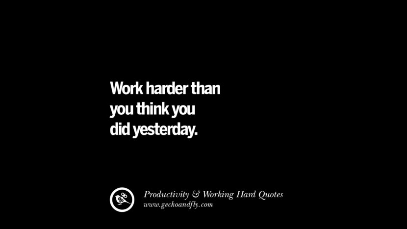 Work harder than you think you did yesterday.