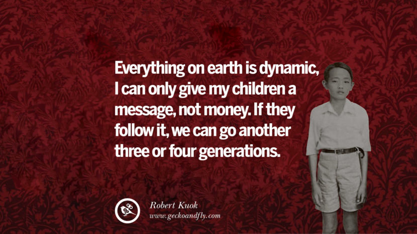 Everything on earth is dynamic, I can only give my children a message, not money. If they follow it, they can go another three or four generations. Quote by Robert Kuok