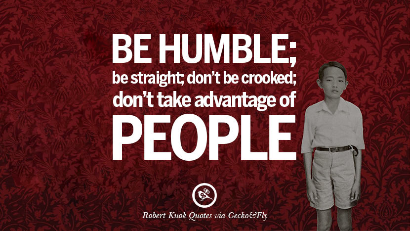 Be humble; be straight; don't be crooked; don't take advantage of people. Quote by Robert Kuok