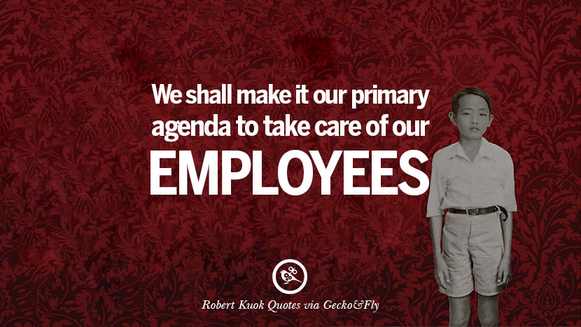 We shall make it their primary agenda to take care of their employees. Quote by Robert Kuok