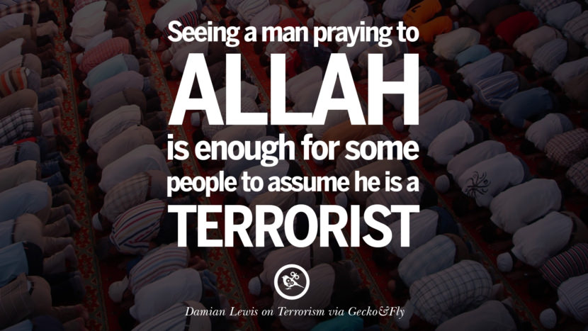Seeing a man praying to Allah is enough for some people to assume he is a terrorist. - Damian Lewis