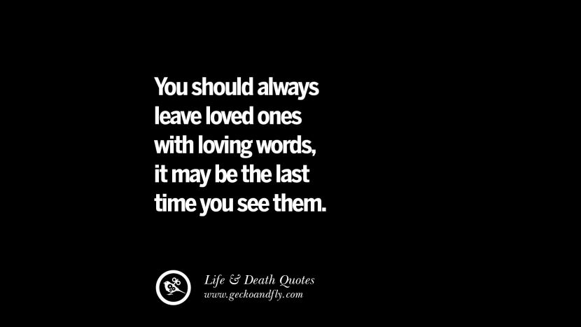 You should always leave loved ones with loving words, it may be the last time you see them.