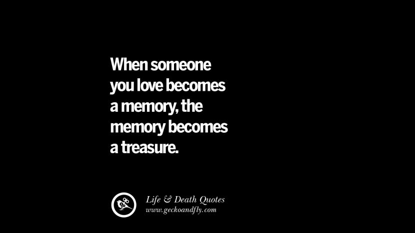 When someone you love becomes a memory, the memory becomes a treasure.