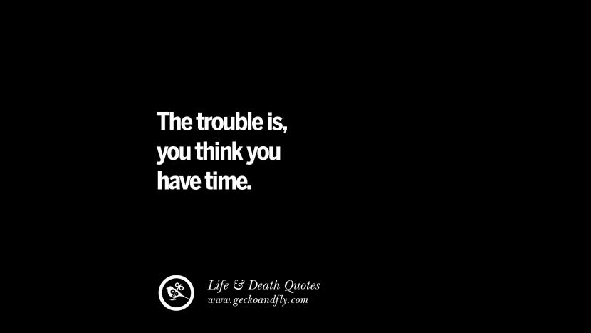 The trouble is, you think you have time.