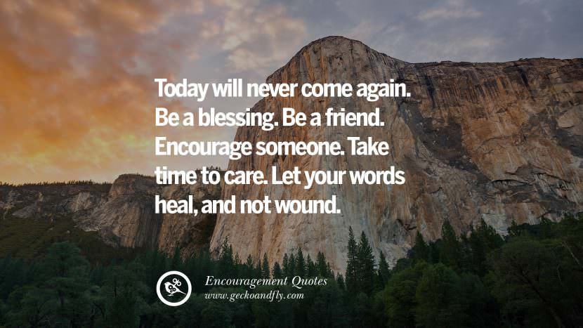 Today will never come again. Be a blessing. Be a friend. Encourage someone. Take time to care. Let your words heal, and not wound.