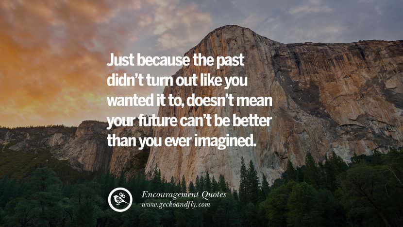 Just because the past didn't turn out like you wanted it to, doesn't mean your future can't be better than you ever imagined.