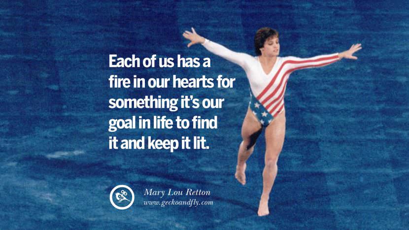 Each of us has a fire in their hearts for something it's their goal in life to find it and keep it lit. - Mary Lou Retton Gymnastic
