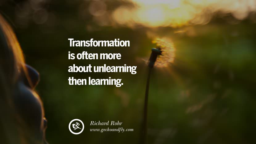 The transformation is often more about unlearning then learning. - Richard Rohr