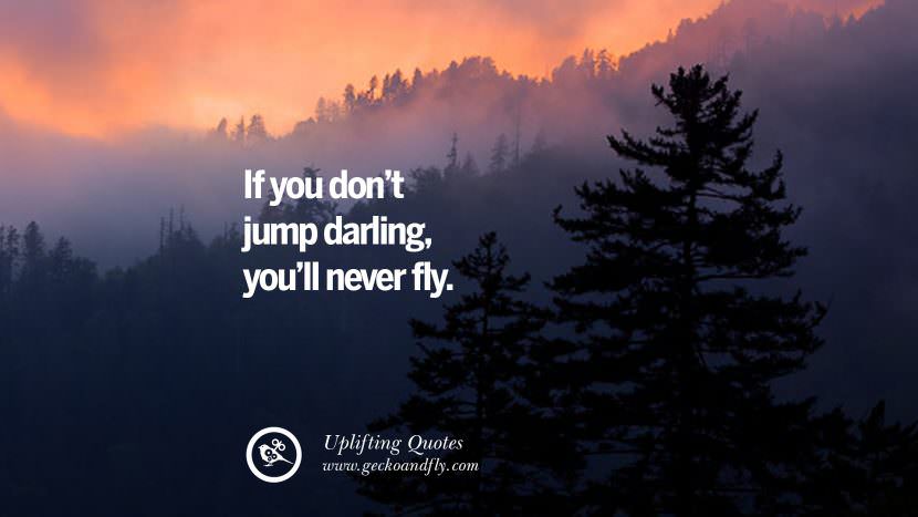 If you don't jump darling, you'll never fly.